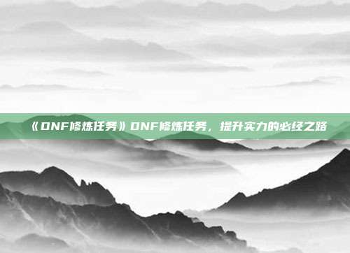 《DNF修炼任务》DNF修炼任务，提升实力的必经之路