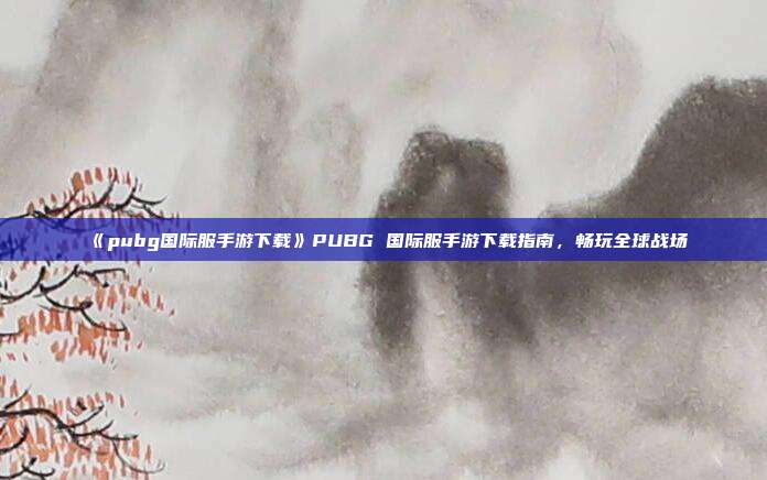 《pubg国际服手游下载》PUBG 国际服手游下载指南，畅玩全球战场