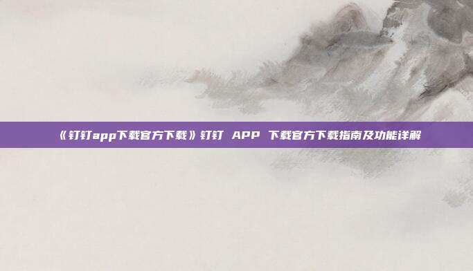 《钉钉app下载官方下载》钉钉 APP 下载官方下载指南及功能详解