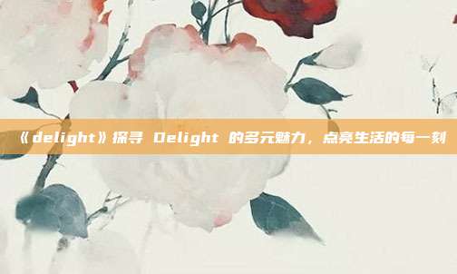 《delight》探寻 Delight 的多元魅力，点亮生活的每一刻