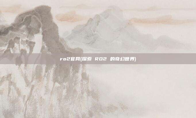 ro2官网(探索 RO2 的奇幻世界)