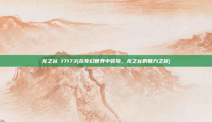 龙之谷 17173(在奇幻世界中冒险，龙之谷的魅力之旅)