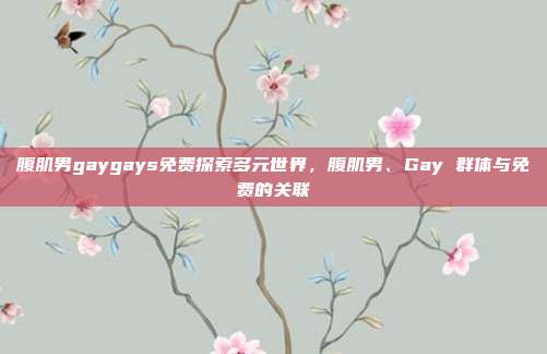 腹肌男gaygays免费探索多元世界，腹肌男、Gay 群体与免费的关联